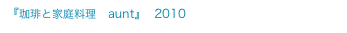『珈琲と家庭料理　aunt』  2010